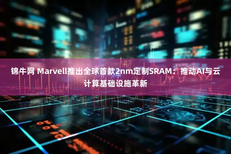 锦牛网 Marvell推出全球首款2nm定制SRAM：推动AI与云计算基础设施革新