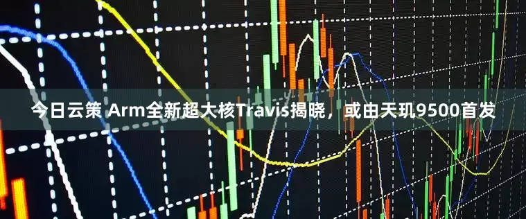 今日云策 Arm全新超大核Travis揭晓，或由天玑9500首发