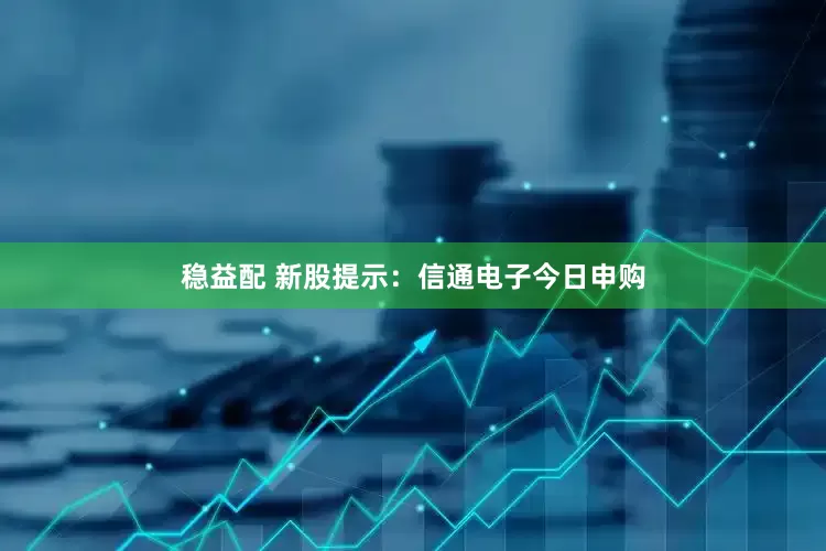 稳益配 新股提示：信通电子今日申购