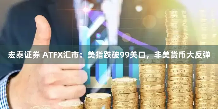 宏泰证券 ATFX汇市：美指跌破99关口，非美货币大反弹
