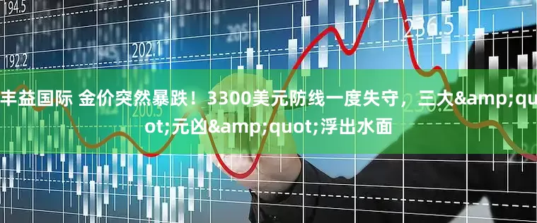 丰益国际 金价突然暴跌！3300美元防线一度失守，三大"元凶"浮出水面