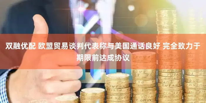 双融优配 欧盟贸易谈判代表称与美国通话良好 完全致力于期限前达成协议