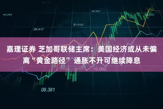 嘉理证券 芝加哥联储主席：美国经济或从未偏离“黄金路径” 通胀不升可继续降息