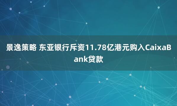 景逸策略 东亚银行斥资11.78亿港元购入CaixaBank贷款