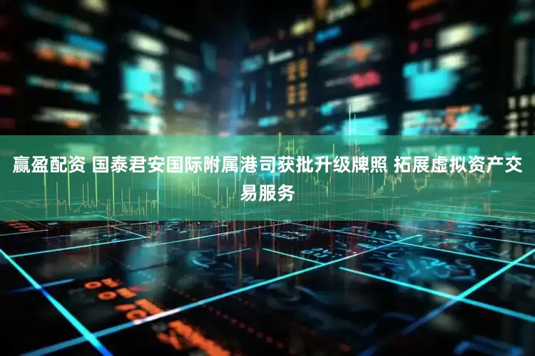 赢盈配资 国泰君安国际附属港司获批升级牌照 拓展虚拟资产交易服务