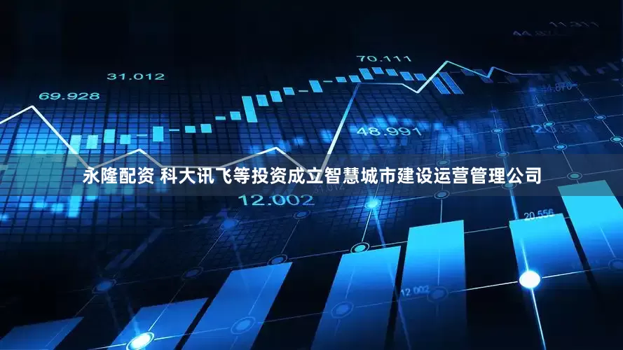 永隆配资 科大讯飞等投资成立智慧城市建设运营管理公司