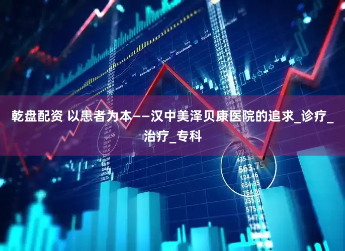 乾盘配资 以患者为本——汉中美泽贝康医院的追求_诊疗_治疗_专科