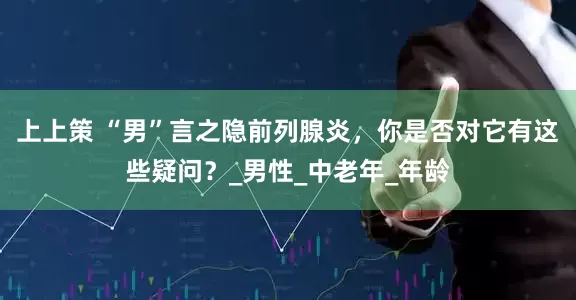 上上策 “男”言之隐前列腺炎，你是否对它有这些疑问？_男性_中老年_年龄