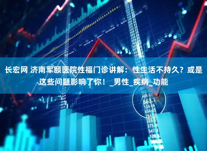 长宏网 济南军颐医院性福门诊讲解：性生活不持久？或是这些问题影响了你！_男性_疾病_功能