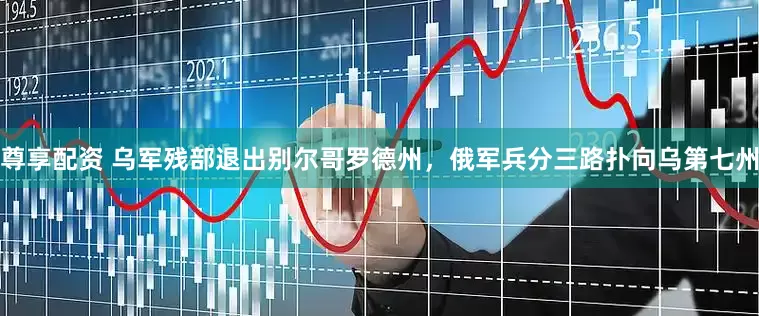 尊享配资 乌军残部退出别尔哥罗德州，俄军兵分三路扑向乌第七州