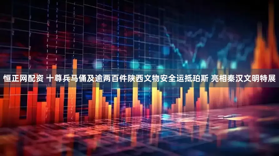 恒正网配资 十尊兵马俑及逾两百件陕西文物安全运抵珀斯 亮相秦汉文明特展