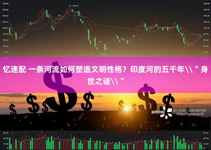 忆速配 一条河流如何塑造文明性格？印度河的五千年\＂身世之谜\＂