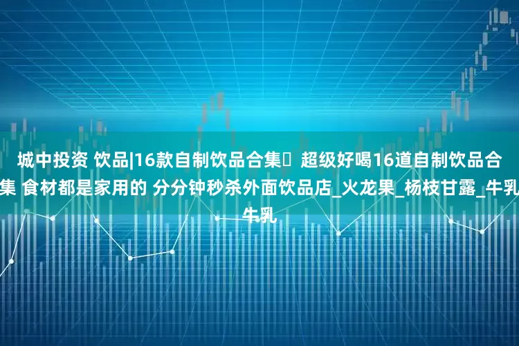 城中投资 饮品|16款自制饮品合集️超级好喝16道自制饮品合集 食材都是家用的 分分钟秒杀外面饮品店_火龙果_杨枝甘露_牛乳