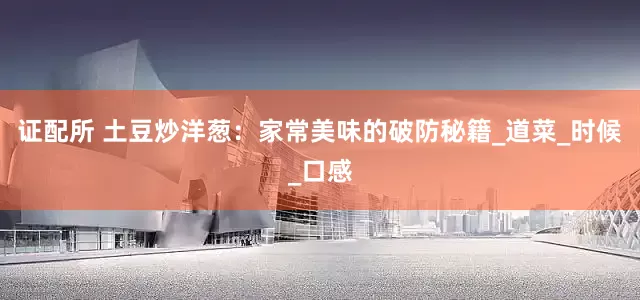 证配所 土豆炒洋葱：家常美味的破防秘籍_道菜_时候_口感