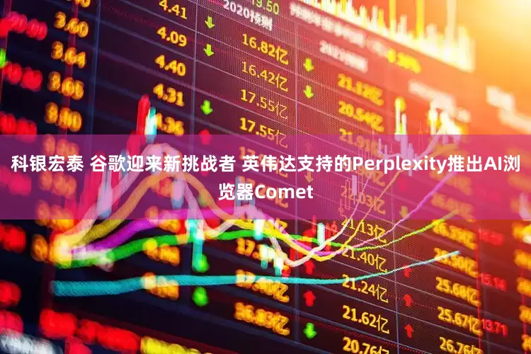 科银宏泰 谷歌迎来新挑战者 英伟达支持的Perplexity推出AI浏览器Comet