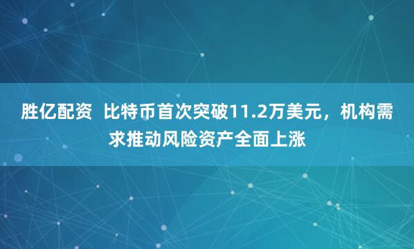 胜亿配资  比特币首次突破11.2万美元，机构需求推动风险资产全面上涨