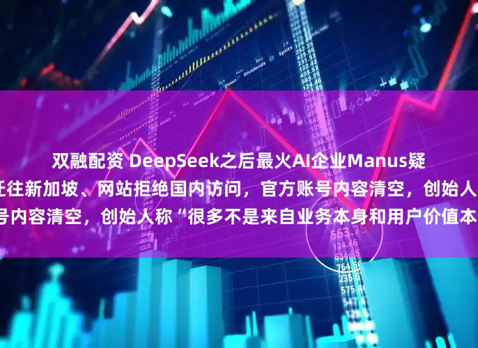 双融配资 DeepSeek之后最火AI企业Manus疑似与国内切割！核心技术人员迁往新加坡、网站拒绝国内访问，官方账号内容清空，创始人称“很多不是来自业务本身和用户价值本身的烦恼”