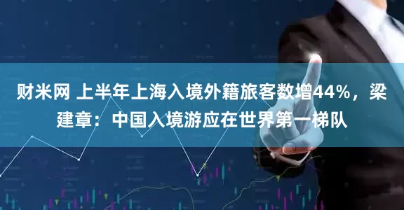 财米网 上半年上海入境外籍旅客数增44%，梁建章：中国入境游应在世界第一梯队