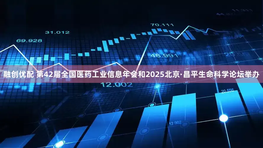 融创优配 第42届全国医药工业信息年会和2025北京·昌平生命科学论坛举办