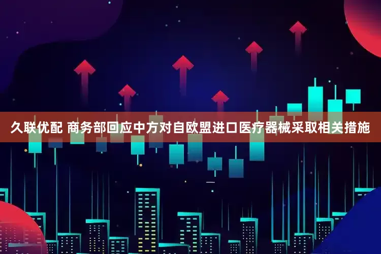 久联优配 商务部回应中方对自欧盟进口医疗器械采取相关措施