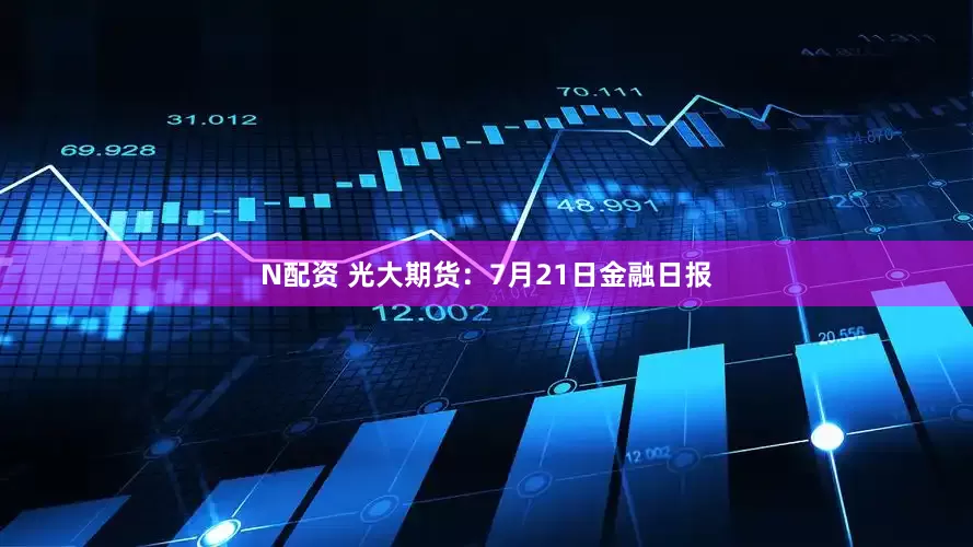 N配资 光大期货：7月21日金融日报