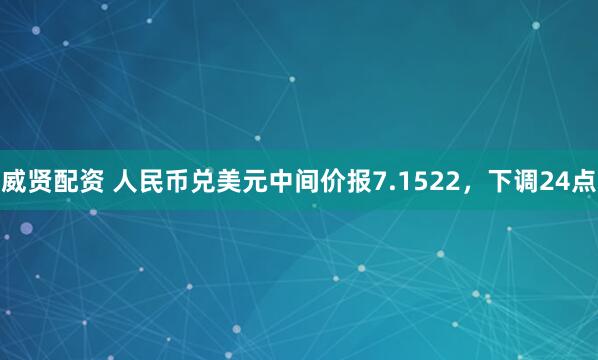 威贤配资 人民币兑美元中间价报7.1522，下调24点