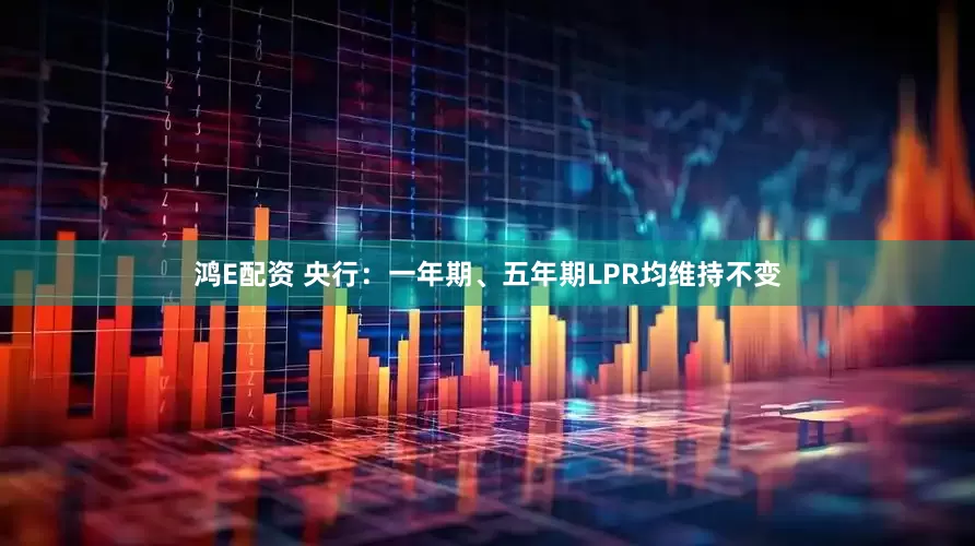 鸿E配资 央行：一年期、五年期LPR均维持不变