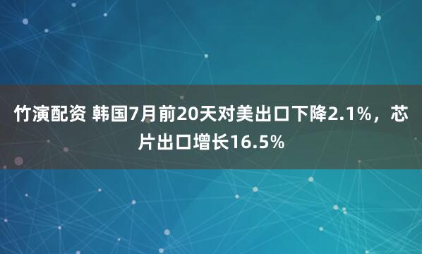 竹演配资 韩国7月前20天对美出口下降2.1%，芯片出口增长16.5%