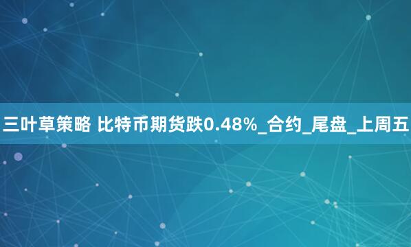 三叶草策略 比特币期货跌0.48%_合约_尾盘_上周五