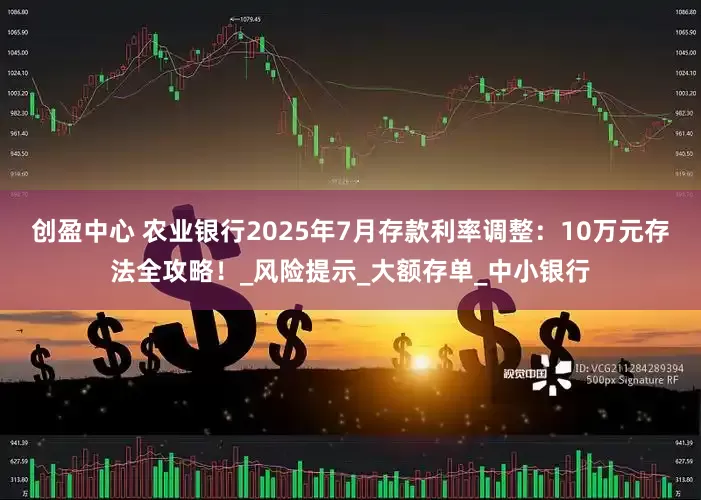 创盈中心 农业银行2025年7月存款利率调整：10万元存法全攻略！_风险提示_大额存单_中小银行
