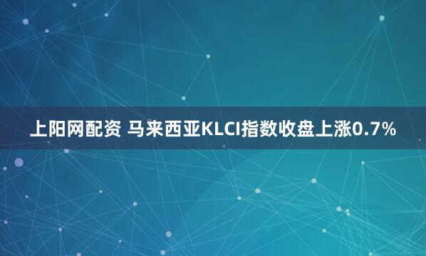 上阳网配资 马来西亚KLCI指数收盘上涨0.7%