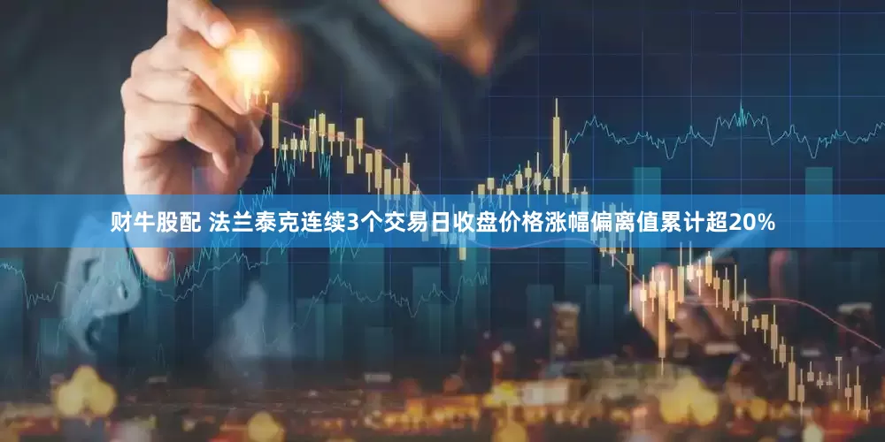 财牛股配 法兰泰克连续3个交易日收盘价格涨幅偏离值累计超20%