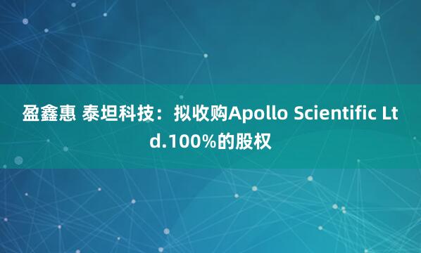 盈鑫惠 泰坦科技：拟收购Apollo Scientific Ltd.100%的股权