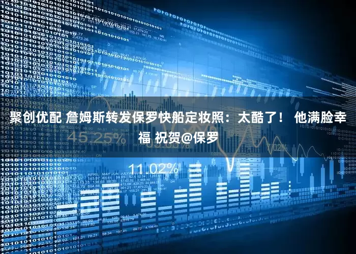 聚创优配 詹姆斯转发保罗快船定妆照：太酷了！ 他满脸幸福 祝贺@保罗