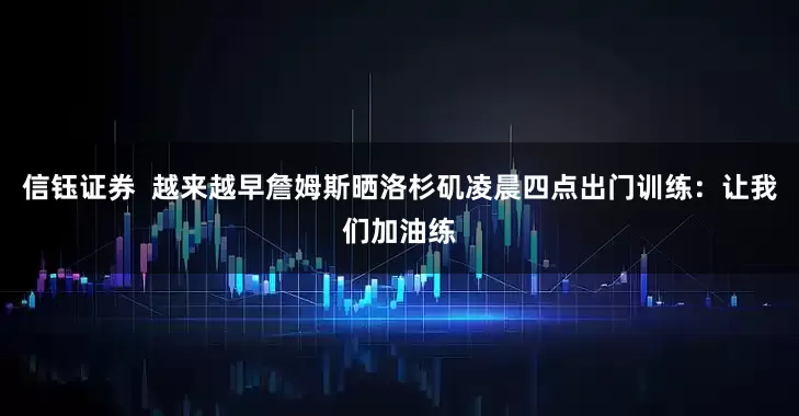 信钰证券  越来越早詹姆斯晒洛杉矶凌晨四点出门训练：让我们加油练