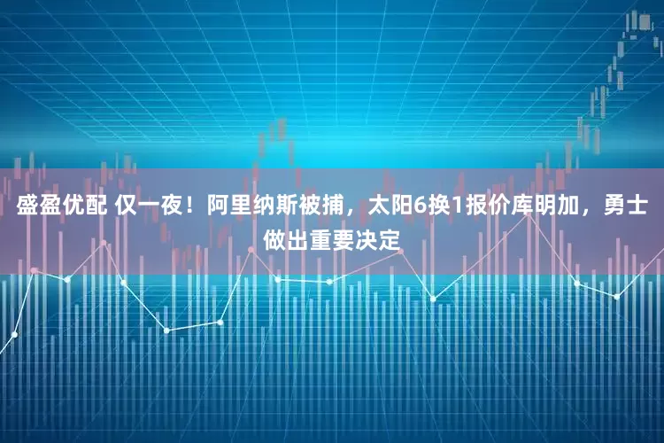 盛盈优配 仅一夜！阿里纳斯被捕，太阳6换1报价库明加，勇士做出重要决定