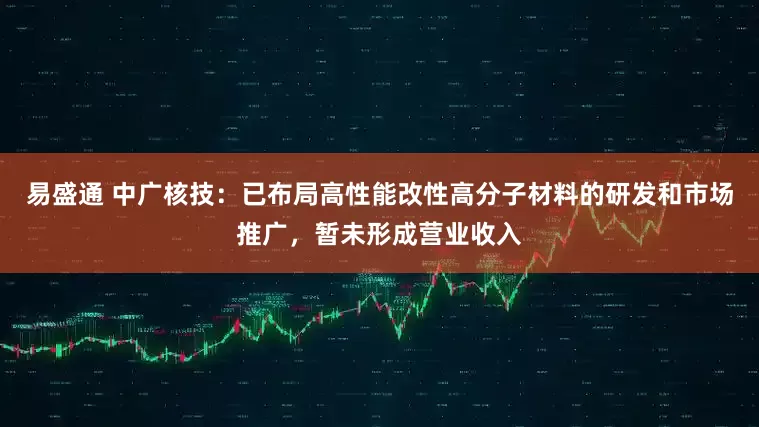 易盛通 中广核技：已布局高性能改性高分子材料的研发和市场推广，暂未形成营业收入