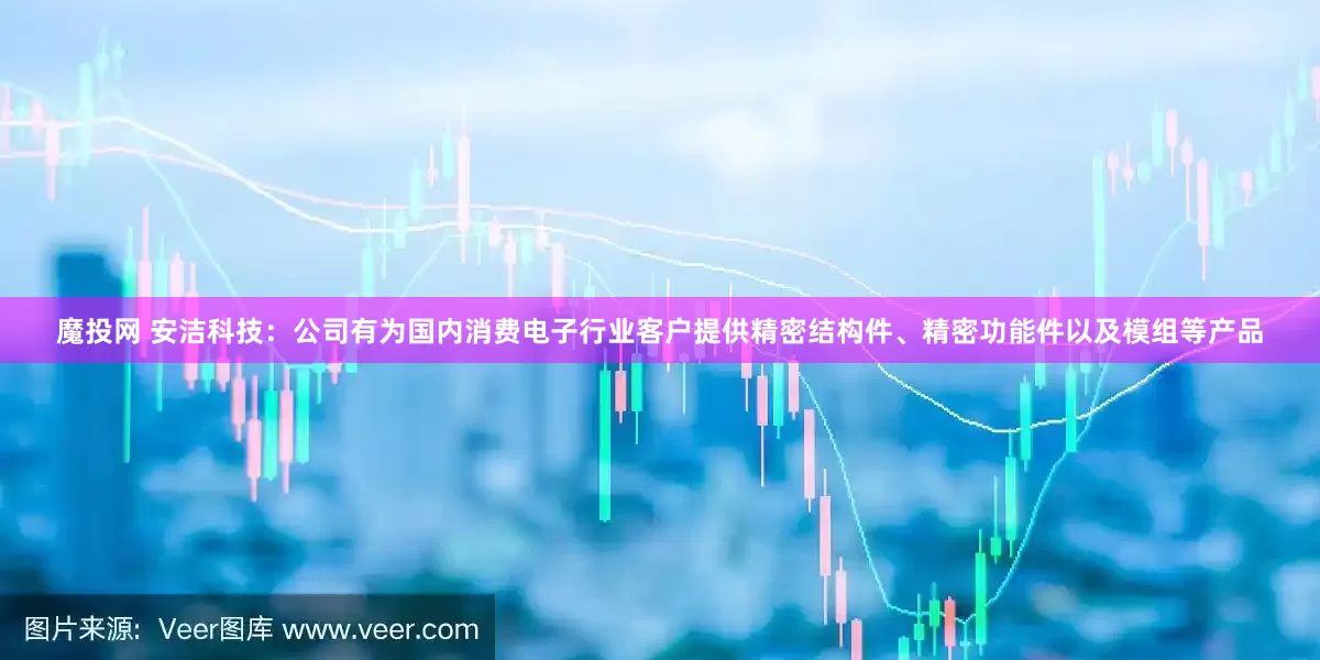 魔投网 安洁科技：公司有为国内消费电子行业客户提供精密结构件、精密功能件以及模组等产品