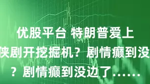 优股平台 特朗普爱上保洁，仙侠剧开挖掘机？剧情癫到没边了……