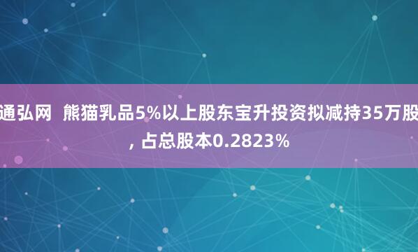 通弘网  熊猫乳品5%以上股东宝升投资拟减持35万股, 占总股本0.2823%