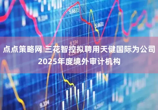 点点策略网 三花智控拟聘用天健国际为公司2025年度境外审计机构