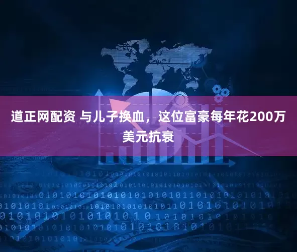 道正网配资 与儿子换血，这位富豪每年花200万美元抗衰