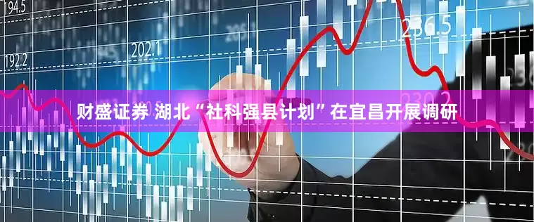 财盛证券 湖北“社科强县计划”在宜昌开展调研