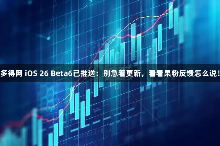多得网 iOS 26 Beta6已推送：别急着更新，看看果粉反馈怎么说！