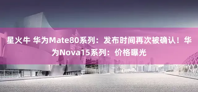 星火牛 华为Mate80系列：发布时间再次被确认！华为Nova15系列：价格曝光