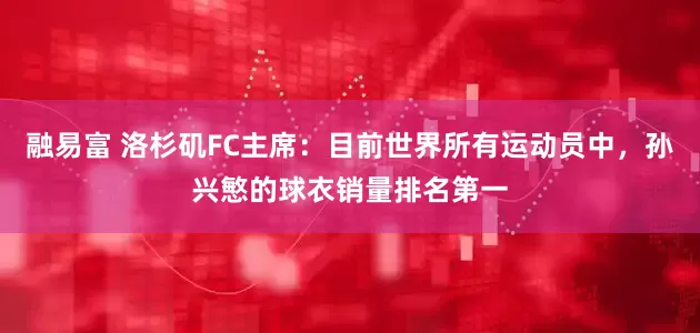 融易富 洛杉矶FC主席：目前世界所有运动员中，孙兴慜的球衣销量排名第一
