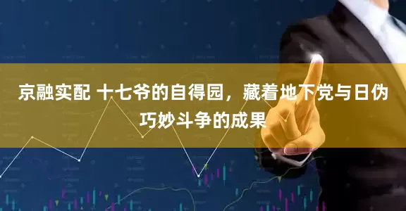京融实配 十七爷的自得园，藏着地下党与日伪巧妙斗争的成果