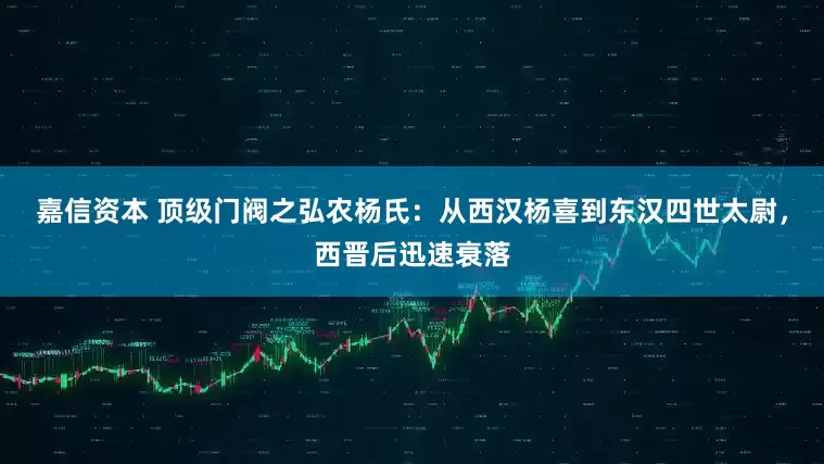 嘉信资本 顶级门阀之弘农杨氏：从西汉杨喜到东汉四世太尉，西晋后迅速衰落