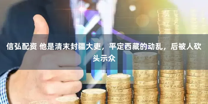 信弘配资 他是清末封疆大吏，平定西藏的动乱，后被人砍头示众