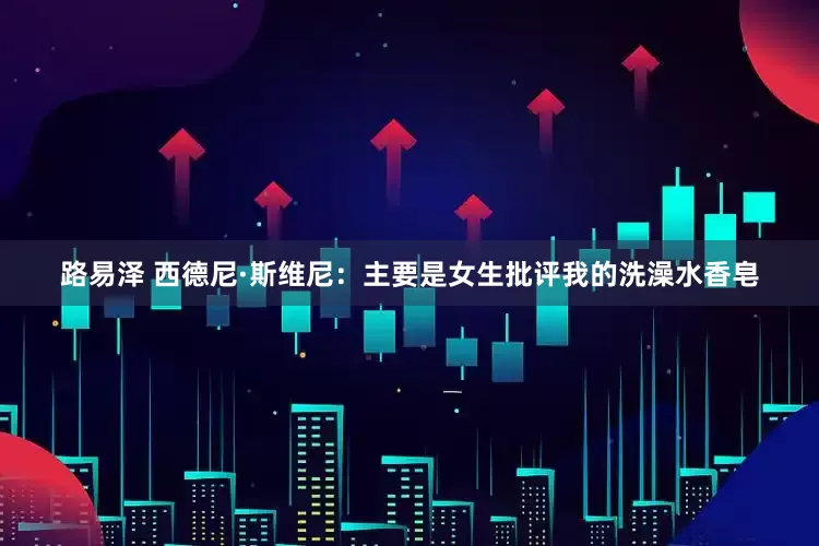 路易泽 西德尼·斯维尼：主要是女生批评我的洗澡水香皂